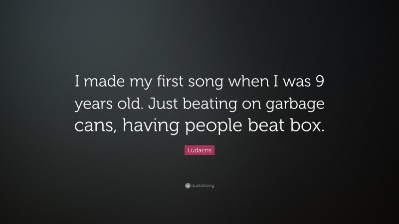 Ludacris Quote: “I made my first song when I was 9 years old. Just beating on garbage cans, having people beat box.”