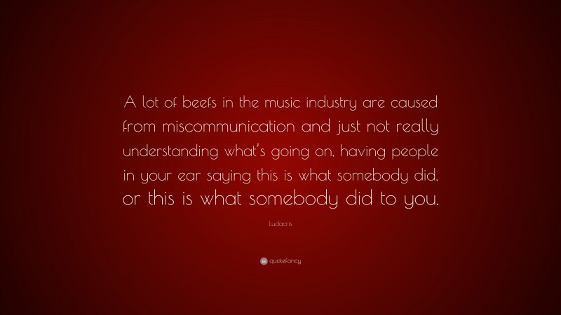 Ludacris Quote: “A lot of beefs in the music industry are caused from miscommunication and just not really understanding what’s going on, having people in your ear saying this is what somebody did, or this is what somebody did to you.”