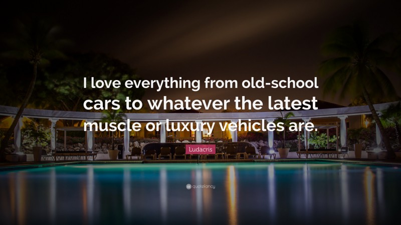 Ludacris Quote: “I love everything from old-school cars to whatever the latest muscle or luxury vehicles are.”