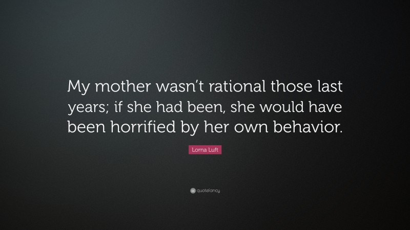 Lorna Luft Quote: “My mother wasn’t rational those last years; if she had been, she would have been horrified by her own behavior.”