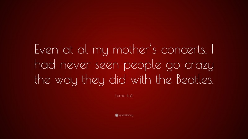 Lorna Luft Quote: “Even at al my mother’s concerts, I had never seen people go crazy the way they did with the Beatles.”