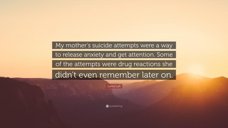 Lorna Luft Quote: “My mother’s suicide attempts were a way to release anxiety and get attention. Some of the attempts were drug reactions she didn’t even remember later on.”