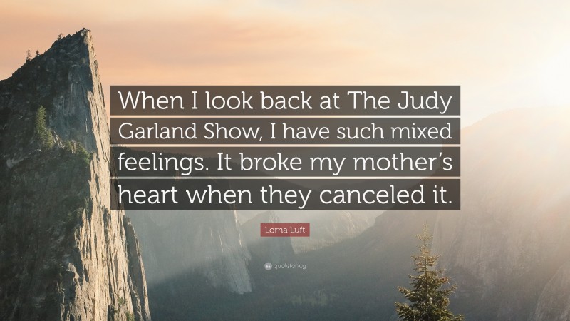 Lorna Luft Quote: “When I look back at The Judy Garland Show, I have such mixed feelings. It broke my mother’s heart when they canceled it.”