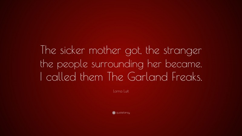 Lorna Luft Quote: “The sicker mother got, the stranger the people surrounding her became. I called them The Garland Freaks.”