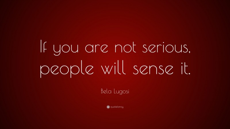 Bela Lugosi Quote: “If you are not serious, people will sense it.”