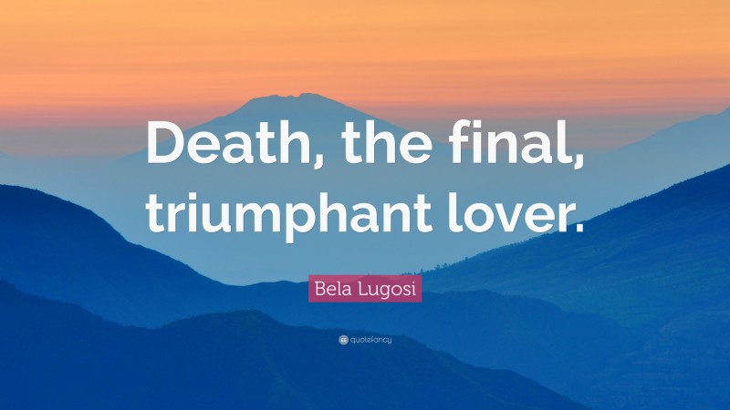 Bela Lugosi Quote: “Death, the final, triumphant lover.”