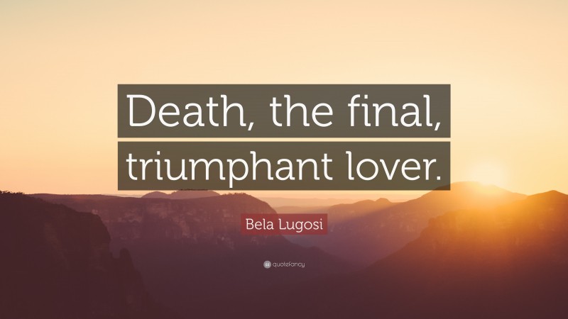 Bela Lugosi Quote: “Death, the final, triumphant lover.”