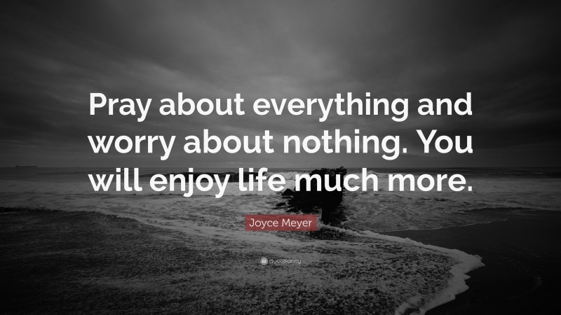 Joyce Meyer Quote: “Pray about everything and worry about nothing. You will enjoy life much more.”