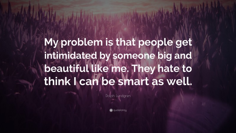 Dolph Lundgren Quote: “My problem is that people get intimidated by someone big and beautiful like me. They hate to think I can be smart as well.”