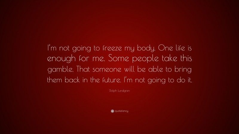 Dolph Lundgren Quote: “I’m not going to freeze my body. One life is enough for me. Some people take this gamble. That someone will be able to bring them back in the future. I’m not going to do it.”