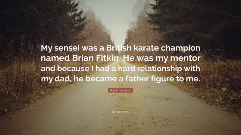 Dolph Lundgren Quote: “My sensei was a British karate champion named Brian Fitkin. He was my mentor and because I had a hard relationship with my dad, he became a father figure to me.”