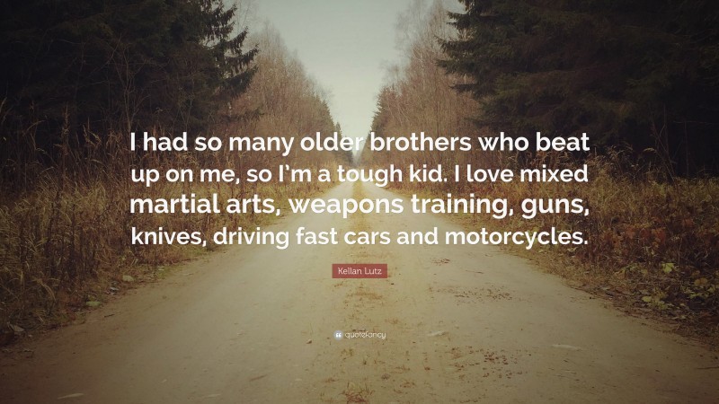 Kellan Lutz Quote: “I had so many older brothers who beat up on me, so I’m a tough kid. I love mixed martial arts, weapons training, guns, knives, driving fast cars and motorcycles.”