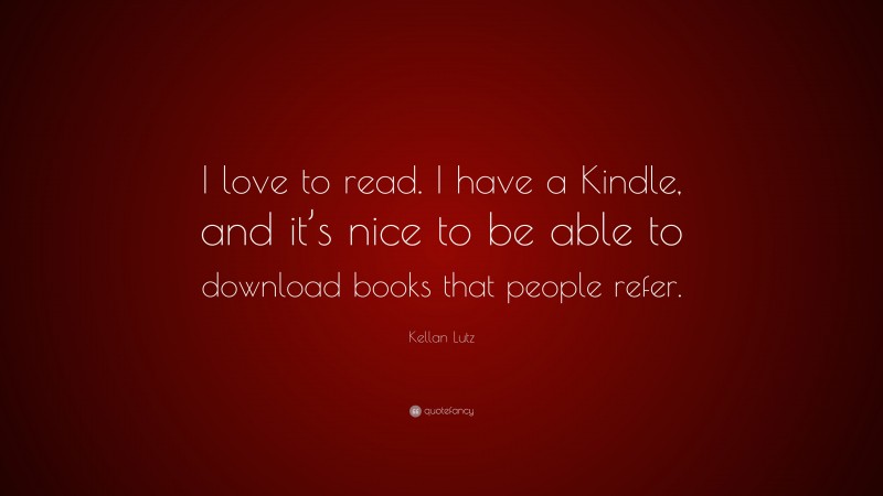 Kellan Lutz Quote: “I love to read. I have a Kindle, and it’s nice to be able to download books that people refer.”
