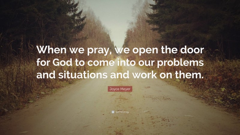 Joyce Meyer Quote: “When we pray, we open the door for God to come into our problems and situations and work on them.”