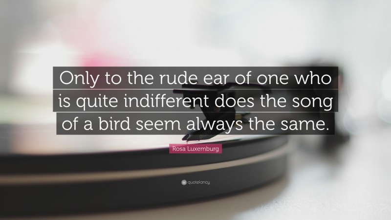Rosa Luxemburg Quote: “Only to the rude ear of one who is quite indifferent does the song of a bird seem always the same.”