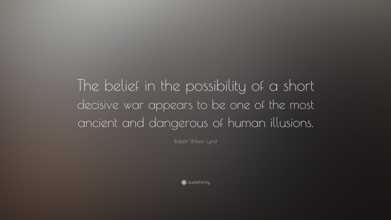 Robert Wilson Lynd Quote: “The belief in the possibility of a short decisive war appears to be one of the most ancient and dangerous of human illusions.”