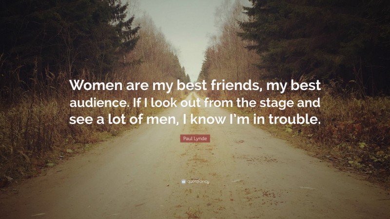 Paul Lynde Quote: “Women are my best friends, my best audience. If I look out from the stage and see a lot of men, I know I’m in trouble.”