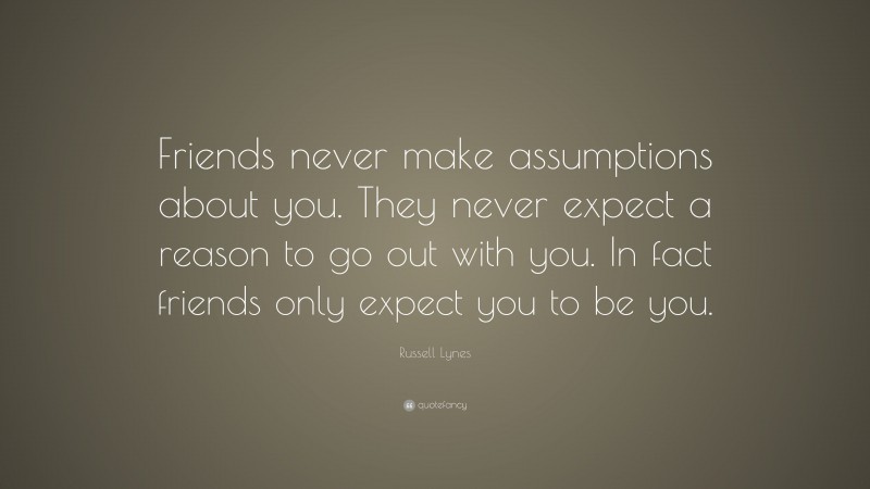 Russell Lynes Quote: “Friends never make assumptions about you. They never expect a reason to go out with you. In fact friends only expect you to be you.”