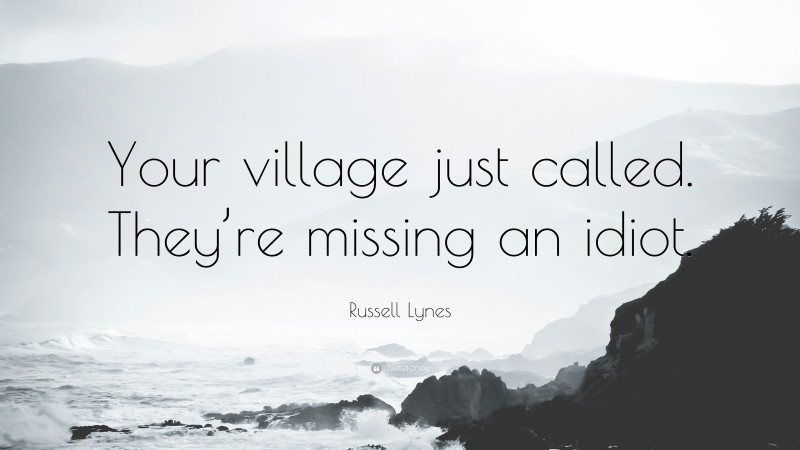 Russell Lynes Quote: “Your village just called. They’re missing an idiot.”