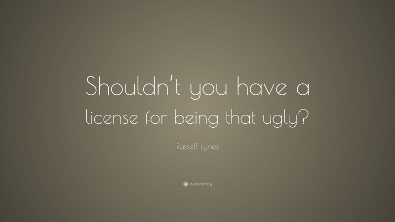 Russell Lynes Quote: “Shouldn’t you have a license for being that ugly?”