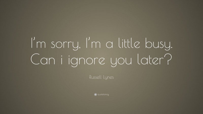 Russell Lynes Quote: “I’m sorry, I’m a little busy. Can i ignore you later?”