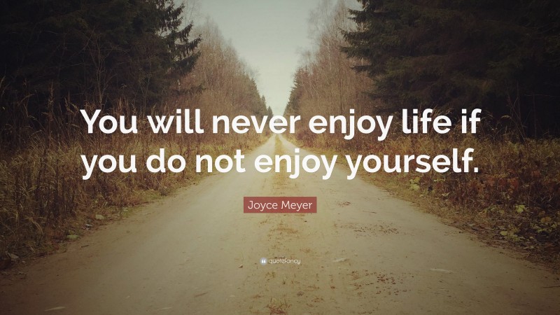 Joyce Meyer Quote: “You will never enjoy life if you do not enjoy yourself.”