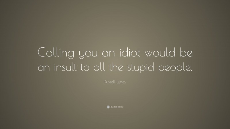 Russell Lynes Quote: “Calling you an idiot would be an insult to all the stupid people.”