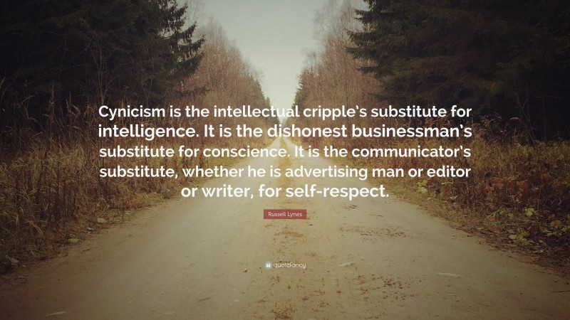 Russell Lynes Quote: “Cynicism is the intellectual cripple’s substitute for intelligence. It is the dishonest businessman’s substitute for conscience. It is the communicator’s substitute, whether he is advertising man or editor or writer, for self-respect.”