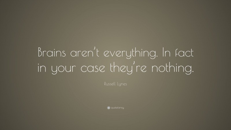 Russell Lynes Quote: “Brains aren’t everything. In fact in your case they’re nothing.”