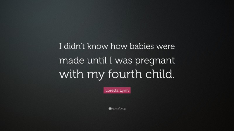 Loretta Lynn Quote: “I didn’t know how babies were made until I was pregnant with my fourth child.”