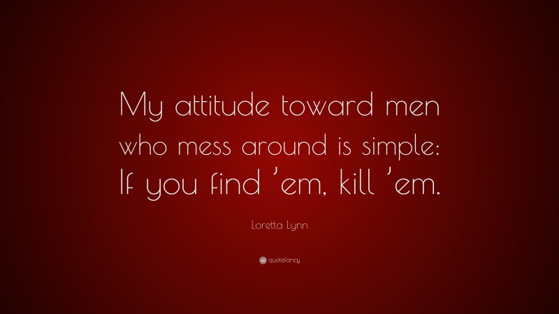 Loretta Lynn Quote: “My attitude toward men who mess around is simple: If you find ’em, kill ’em.”