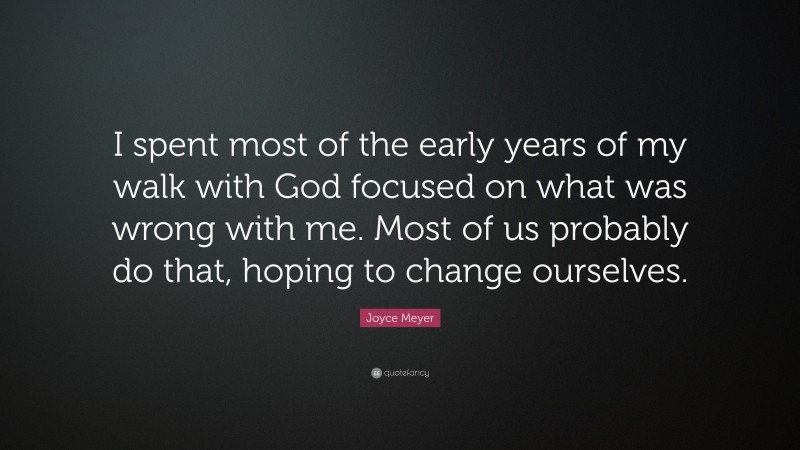 Joyce Meyer Quote: “I spent most of the early years of my walk with God focused on what was wrong with me. Most of us probably do that, hoping to change ourselves.”