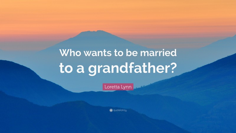 Loretta Lynn Quote: “Who wants to be married to a grandfather?”