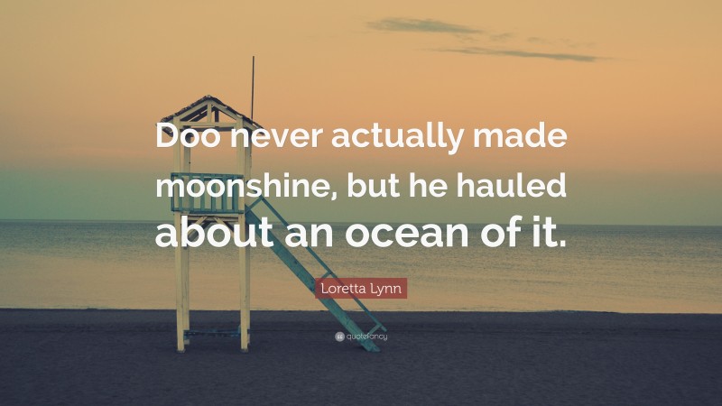 Loretta Lynn Quote: “Doo never actually made moonshine, but he hauled about an ocean of it.”
