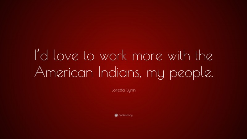 Loretta Lynn Quote: “I’d love to work more with the American Indians, my people.”