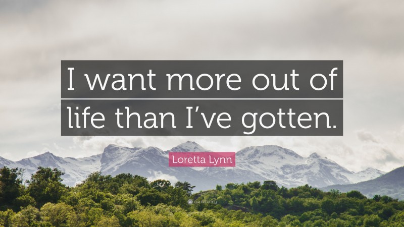 Loretta Lynn Quote: “I want more out of life than I’ve gotten.”
