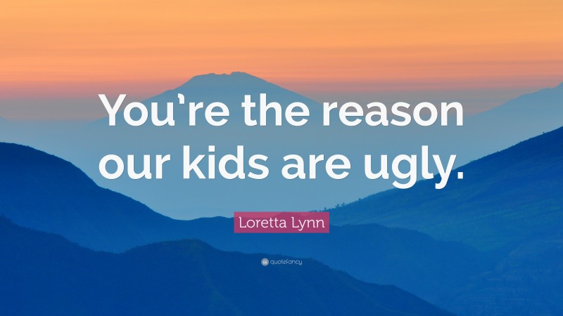 Loretta Lynn Quote: “You’re the reason our kids are ugly.”