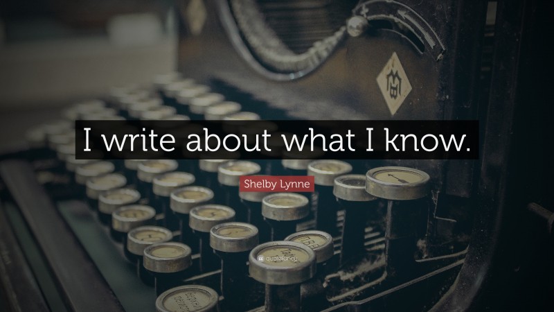 Shelby Lynne Quote: “I write about what I know.”