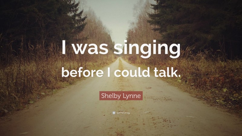 Shelby Lynne Quote: “I was singing before I could talk.”