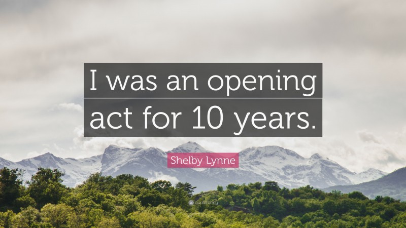 Shelby Lynne Quote: “I was an opening act for 10 years.”