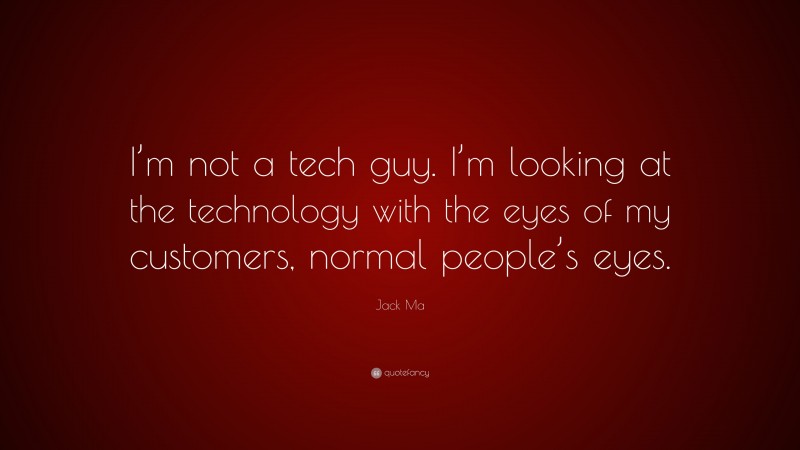 Jack Ma Quote: “I’m not a tech guy. I’m looking at the technology with the eyes of my customers, normal people’s eyes.”