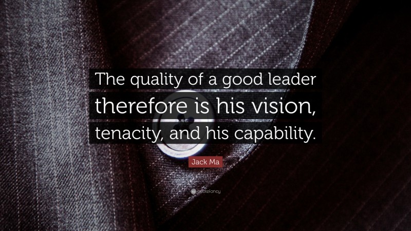 Jack Ma Quote: “The quality of a good leader therefore is his vision, tenacity, and his capability.”