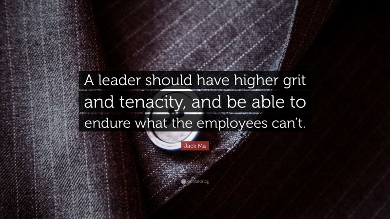 Jack Ma Quote: “A leader should have higher grit and tenacity, and be able to endure what the employees can’t.”
