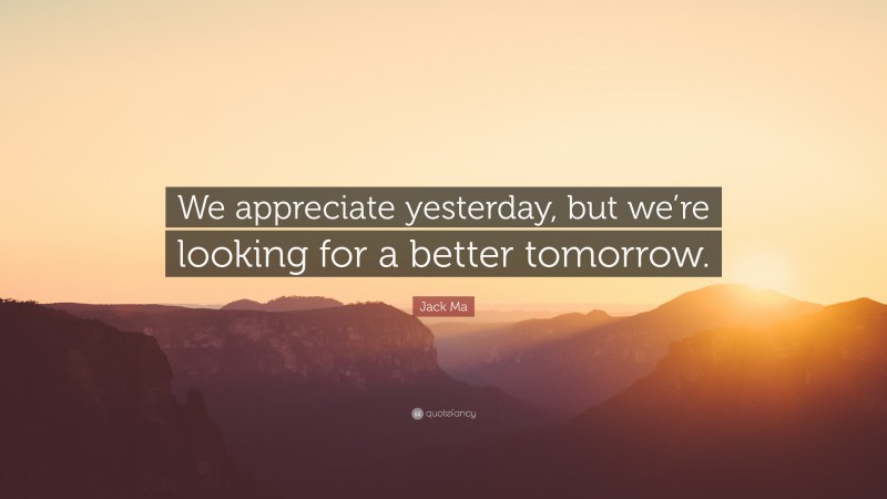 Jack Ma Quote: “We appreciate yesterday, but we’re looking for a better tomorrow.”