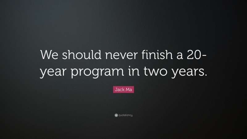 Jack Ma Quote: “We should never finish a 20-year program in two years.”