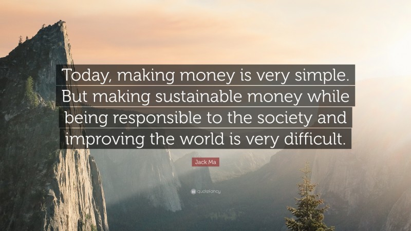 Jack Ma Quote: “Today, making money is very simple. But making sustainable money while being responsible to the society and improving the world is very difficult.”