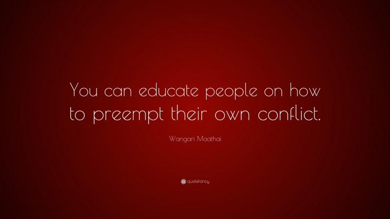 Wangari Maathai Quote: “You can educate people on how to preempt their own conflict.”