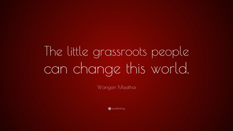 Wangari Maathai Quote: “The little grassroots people can change this world.”