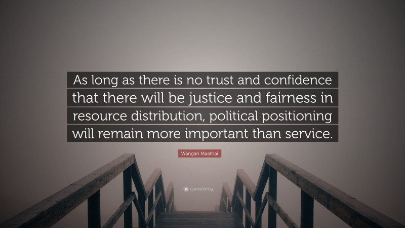 Wangari Maathai Quote: “As long as there is no trust and confidence that there will be justice and fairness in resource distribution, political positioning will remain more important than service.”