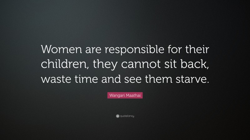 Wangari Maathai Quote: “Women are responsible for their children, they cannot sit back, waste time and see them starve.”